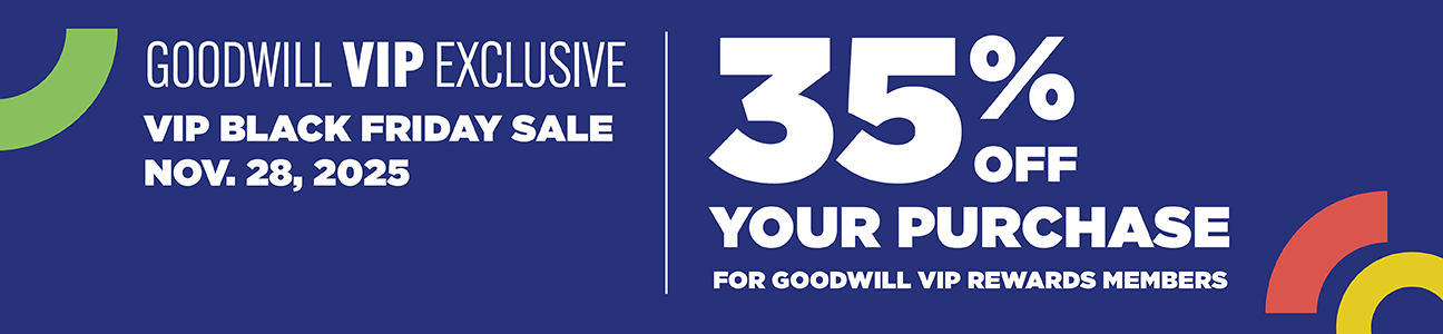 Goodwill VIP Exclusive | VIP Black Friday Sales | Nov. 28 35% off purchase for Goodwill VIP Rewards Members. Restrictions apply.